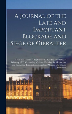 A Journal Of The Late And Important Blockade And Siege Of Gibralter: From The Twelfth Of September 1779, To The Third Day Of February 1783. Containing ... Naval And Military Operations; Intersperse