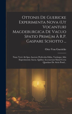 Ottonis De Guericke Experimenta Nova (Ut Vocantur) Magdeburgica De Vacuo Spatio Primùm À R.P. Gaspare Schotto ...: Nunc Verò Ab Ipso Auctore ... Certa Quædam De Aëris Pond... (Latin Edition)