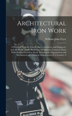 Architectural Iron Work: A Practical Work For Iron Workers, Architects, And Engineers, And All Whose Trade, Profession, Or Business Connects Them With ... And Financial Management Of A Foundry A