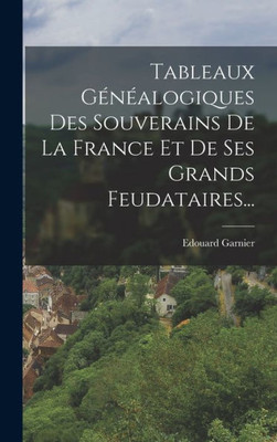 Tableaux Généalogiques Des Souverains De La France Et De Ses Grands Feudataires... (French Edition)