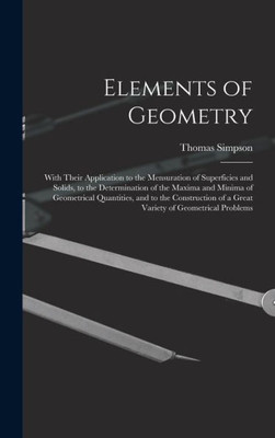 Elements Of Geometry: With Their Application To The Mensuration Of Superficies And Solids, To The Determination Of The Maxima And Minima Of ... Of A Great Variety Of Geometrical Problems