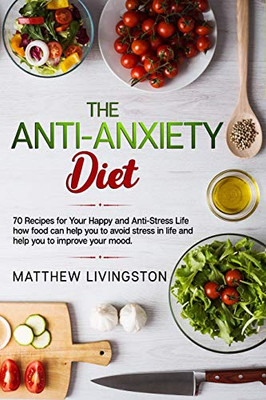 The Anti-Anxiety Diet: 70 Recipes for Your Happy and Anti-Stress Life