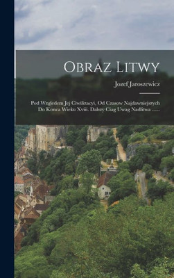 Obraz Litwy: Pod Wzgledem Jej Ciwilizacyi, Od Czasow Najdawniejszych Do Konca Wieku Xviii. Dalszy Ciag Uwag Nadlitwa ...... (Polish Edition)