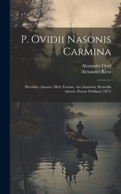P. Ovidii Nasonis Carmina: Heroides. Amores. Med. Formae. Ars Amatoria. Remedia Amoris. Poetae Ovidiani (1871) (Slovene Edition)