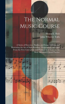 The Normal Music Course: A Series Of Exercises, Studies, And Songs Defining And Illustrating The Art Of Sight Reading; Progressively Arranged From The ... Of Tones To The Most Advanced Choral Practice