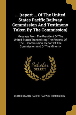 ... [Report ... Of The United States Pacific Railway Commission And Testimony Taken By The Commission]: Message From The President Of The United ... Report Of The Commission And Of The Minority