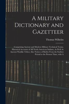 A Military Dictionary And Gazetteer: Comprising Ancient And Modern Military Technical Terms, Historical Accounts Of All North American Indians, As ... To The Present Time, With A (Italian Edition)