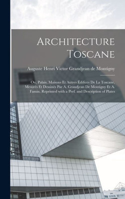 Architecture Toscane; Ou, Palais, Maisons Et Autres Édifices De La Toscane, Mesurés Et Dessinés Par A. Grandjean De Montigny Et A. Famin. Reprinted ... And Description Of Plates (French Edition)