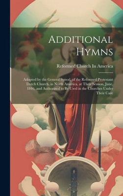 Additional Hymns: Adopted By The General Synod, Of The Reformed Protestant Dutch Church, In North America, At Their Session, June, 1846, And Authorized To Be Used In The Churches Under Their Care