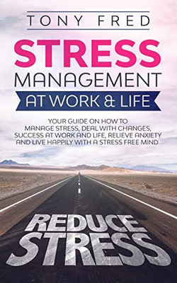 Stress Management At Work & Life: Your Strategy Guide on How to Manage Stress, Deal with Changes, Success at Work and Life, Relieve Anxiety, and Live Happily with a Stress-Free Mind