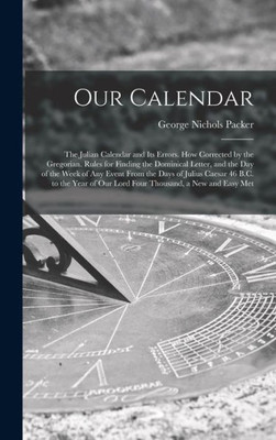 Our Calendar: The Julian Calendar And Its Errors. How Corrected By The Gregorian. Rules For Finding The Dominical Letter, And The Day Of The Week Of ... Of Our Lord Four Thousand, A New And Easy Met
