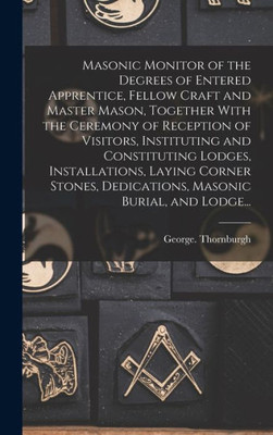 Masonic Monitor Of The Degrees Of Entered Apprentice, Fellow Craft And Master Mason, Together With The Ceremony Of Reception Of Visitors, Instituting ... Dedications, Masonic Burial, And Lodge...