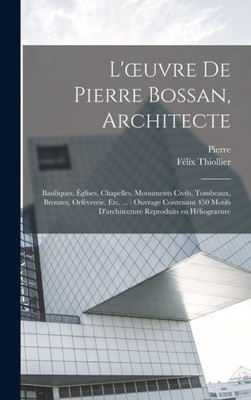 L'Oeuvre De Pierre Bossan, Architecte: Basiliques, E´Glises, Chapelles, Monuments Civils, Tombeaux, Bronzes, Orfe`Vrerie, Etc. ...: Ouvrage ... En He´Liogravure (French Edition)