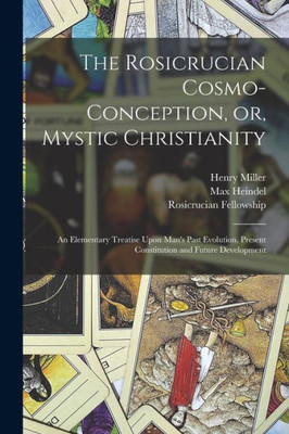 The Rosicrucian Cosmo-Conception, Or, Mystic Christianity: An Elementary Treatise Upon Man's Past Evolution, Present Constitution And Future Development
