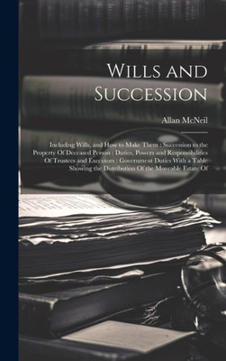 Wills And Succession: Including Wills, And How To Make Them: Succession To The Property Of Deceased Person: Duties, Powers And Responsibilities Of ... The Distribution Of The Moveable Estate Of