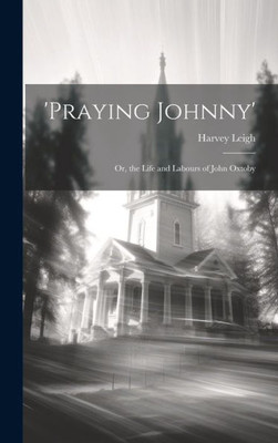 'Praying Johnny': Or, The Life And Labours Of John Oxtoby