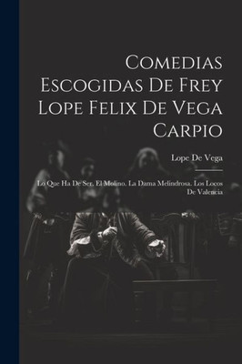Comedias Escogidas De Frey Lope Felix De Vega Carpio: Lo Que Ha De Ser. El Molino. La Dama Melindrosa. Los Locos De Valencia (Spanish Edition)