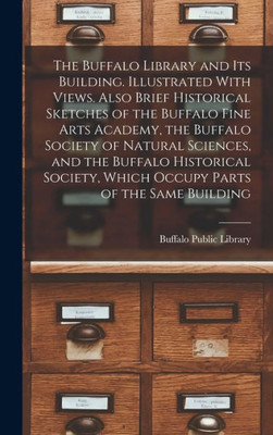 The Buffalo Library And Its Building. Illustrated With Views. Also Brief Historical Sketches Of The Buffalo Fine Arts Academy, The Buffalo Society Of ... Which Occupy Parts Of The Same Building