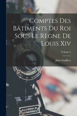 Comptes Des Bâtiments Du Roi Sous Le Règne De Louis Xiv; Volume 5 (French Edition)