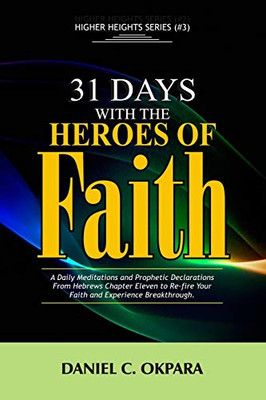 31 Days With The Heroes Of Faith: A Daily Meditations, Prayers & Declarations From Hebrews Chapter Eleven | Re-fire Your Faith, & Experience Breakthrough (Higher Heights)