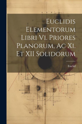 Euclidis Elementorum Libri Vi. Priores Planorum, Ac Xi. Et Xii Solidorum (Latin Edition)