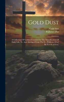 Gold Dust: A Collection Of Golden Counsels For The Sanctification Of Daily Life, Tr. And Abridged From The Fr. [Paillettes D'Or] By E.L.E.B. (E.L.E.E.)
