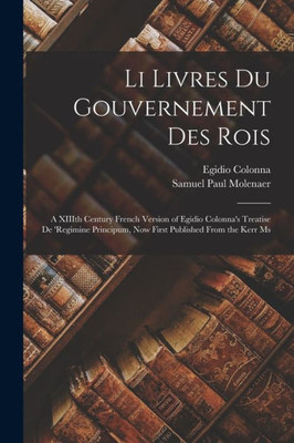 Li Livres Du Gouvernement Des Rois; A Xiiith Century French Version Of Egidio Colonna's Treatise De 'Regimine Principum, Now First Published From The Kerr Ms