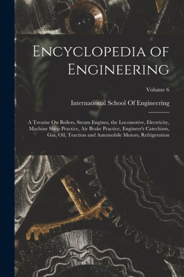 Encyclopedia Of Engineering: A Treatise On Boilers, Steam Engines, The Locomotive, Electricity, Machine Shop Practice, Air Brake Practice, Engineer's ... Automobile Motors, Refrigeration; Volume 6