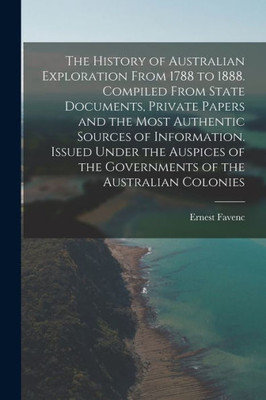 The History Of Australian Exploration From 1788 To 1888. Compiled From State Documents, Private Papers And The Most Authentic Sources Of Information. ... Of The Governments Of The Australian Colonies