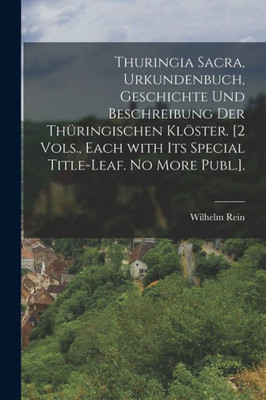 Thuringia Sacra, Urkundenbuch, Geschichte Und Beschreibung Der Thüringischen Klöster. [2 Vols., Each With Its Special Title-Leaf. No More Publ.]. (German Edition)