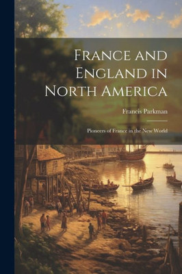 France And England In North America: Pioneers Of France In The New World