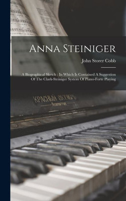 Anna Steiniger: A Biographical Sketch: In Which Is Contained A Suggestion Of The Clark-Steiniger System Of Piano-Forte Playing (Afrikaans Edition)