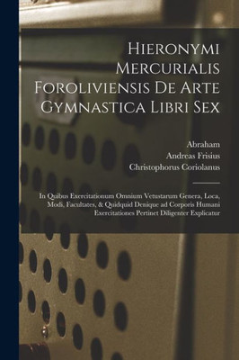 Hieronymi Mercurialis Foroliviensis De Arte Gymnastica Libri Sex: In Quibus Exercitationum Omnium Vetustarum Genera, Loca, Modi, Facultates, & ... Diligenter Explicatur (Latin Edition)