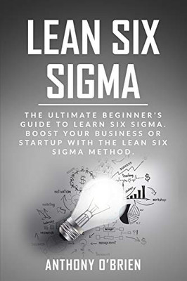 Lean Six Sigma: The Ultimate Beginner’s Guide to Learn Six Sigma. Boost your Business or Startup with the Lean Six Sigma Method