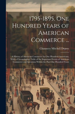 1795-1895. One Hundred Years Of American Commerce ...: A History Of American Commerce By One Hundred Americans, With A Chronological Table Of The ... Invention Within The Past One Hundred Years