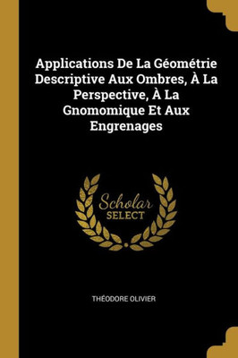 Applications De La Géométrie Descriptive Aux Ombres, À La Perspective, À La Gnomomique Et Aux Engrenages (French Edition)