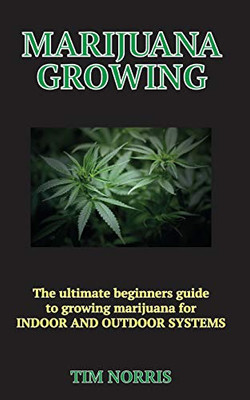 MARIJUANA GROWING: The Ultimate Beginners Guide to growing marijuana for INDOOR AND OUTDOOR SYSTEMS