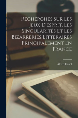 Recherches Sur Les Jeux D'Esprit, Les Singularités Et Les Bizarreries Littéraires Principalement En France (French Edition)