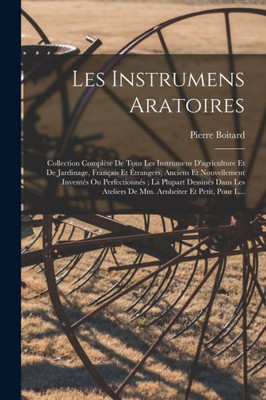 Les Instrumens Aratoires: Collection Complète De Tous Les Instrumens D'Agriculture Et De Jardinage, Français Et Étrangers, Anciens Et Nouvellement ... Et Petit, Pour L... (French Edition)