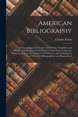 American Bibliography: A Chronological Dictionary Of All Books, Pamphlets And Periodical Publications Printed In The United States Of America From The ... 1820;With Bibliographical And Biographical