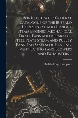1896 Illustrated General Catalogue Of The Buffalo Horizontal And Upright Steam Engines, Mechanical Draft Fans And Apparatus, Steel Plate Steam And ... Ventilating Fans, Blowers And Exhausters ...