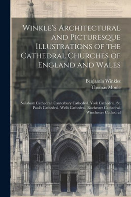 Winkle's Architectural And Picturesque Illustrations Of The Cathedral Churches Of England And Wales: Salisbury Cathedral. Canterbury Cathedral. York ... Rochester Cathedral. Winchester Cathedral