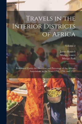 Travels In The Interior Districts Of Africa: Performed Under The Direction And Patronage Of The African Association, In The Years 1795, 1796, And 1797; Volume 2