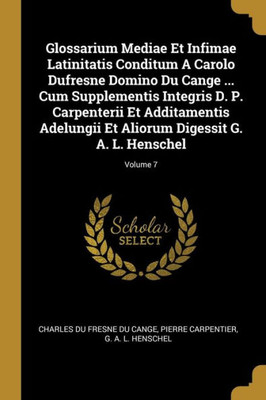 Glossarium Mediae Et Infimae Latinitatis Conditum A Carolo Dufresne Domino Du Cange ... Cum Supplementis Integris D. P. Carpenterii Et Additamentis ... G. A. L. Henschel; Volume 7 (French Edition)
