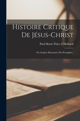 Histoire Critique De Jésus-Christ: Ou Analyse Raisonnée Des Évangiles... (French Edition)