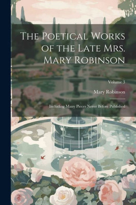 The Poetical Works Of The Late Mrs. Mary Robinson: Including Many Pieces Never Before Published; Volume 3