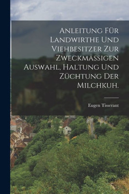 Anleitung Für Landwirthe Und Viehbesitzer Zur Zweckmäßigen Auswahl, Haltung Und Züchtung Der Milchkuh. (German Edition)