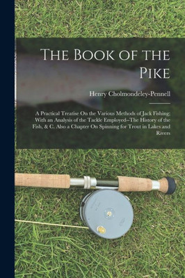 The Book Of The Pike: A Practical Treatise On The Various Methods Of Jack Fishing; With An Analysis Of The Tackle Employed--The History Of The Fish, & ... On Spinning For Trout In Lakes And Rivers