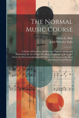 The Normal Music Course: A Series Of Exercises, Studies, And Songs Defining And Illustrating The Art Of Sight Reading; Progressively Arranged From The ... Of Tones To The Most Advanced Choral Practice