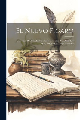 El Nuevo Figaro: Coleccion De Artículos Selestos Y Delicados Para Abrir Los Ojos, Al Que Los Tenga Cerrados (Spanish Edition)